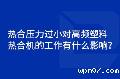 热合压力过小对高频塑料热合机的工作有什么影响？